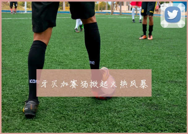牙买加赛场掀起火热风暴
