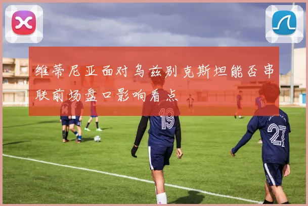 维蒂尼亚面对乌兹别克斯坦能否串联前场盘口影响看点
