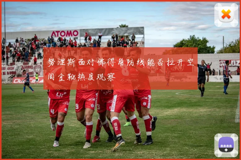 努涅斯面对佛得角防线能否拉开空间金靴热度观察
