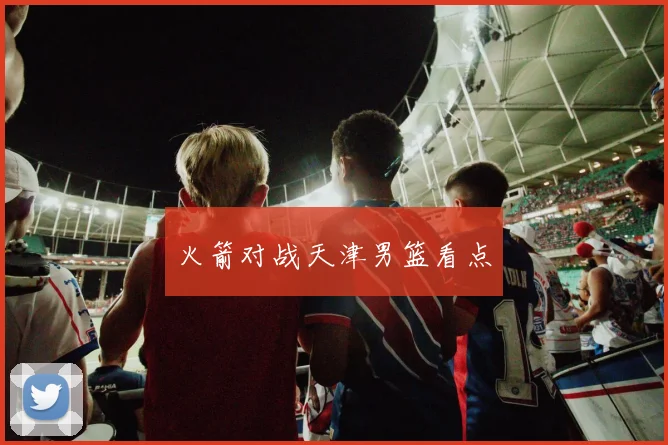 火箭对战天津男篮看点