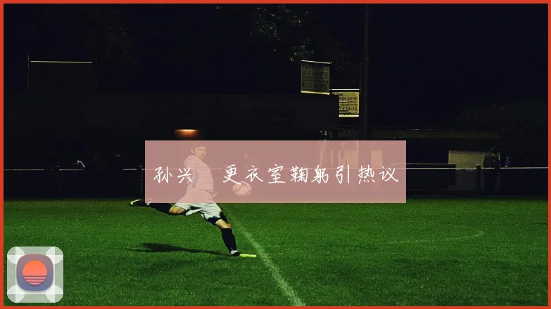 孙兴慜更衣室鞠躬引热议