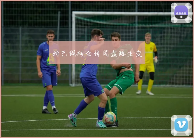 姆巴佩转会传闻盘路生变