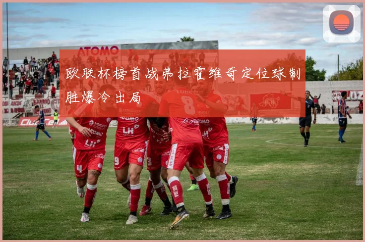 欧联杯榜首战弗拉霍维奇定位球制胜爆冷出局