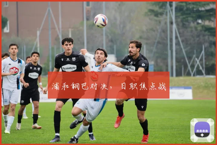 浦和钢巴对决，日职焦点战