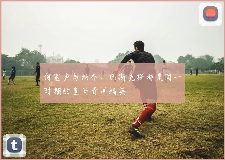 何塞卢与纳乔、巴斯克斯都是同一时期的皇马青训精英