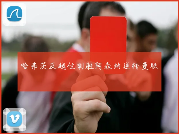 哈弗茨反越位制胜阿森纳逆转曼联
