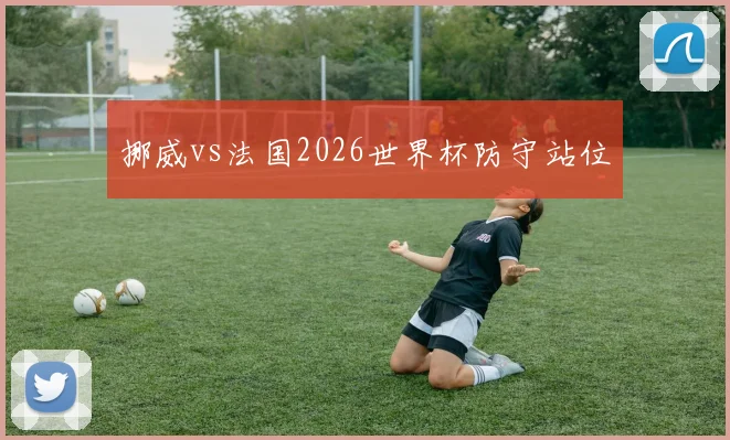 挪威vs法国2026世界杯防守站位