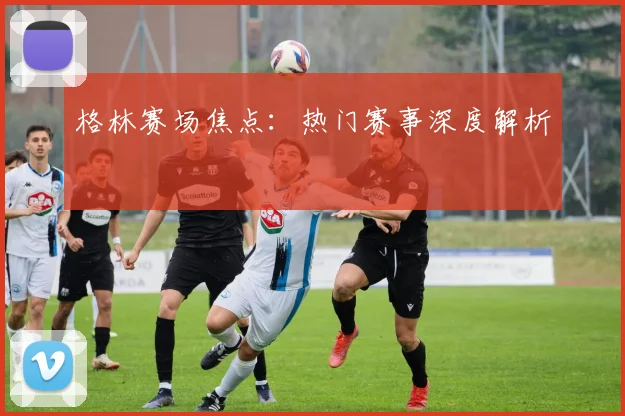 格林赛场焦点：热门赛事深度解析