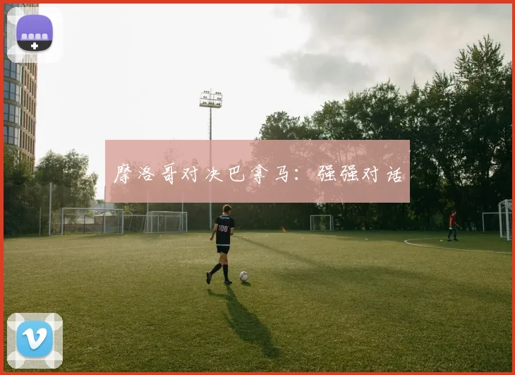 摩洛哥对决巴拿马：强强对话