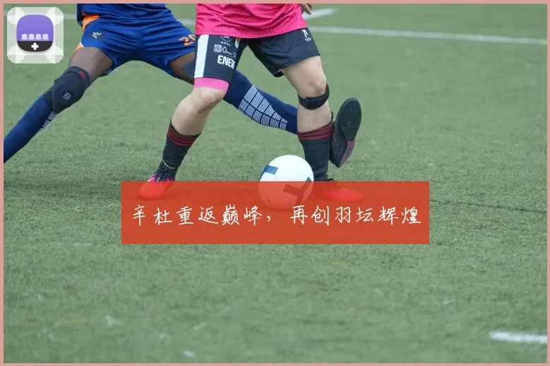 辛杜重返巅峰，再创羽坛辉煌