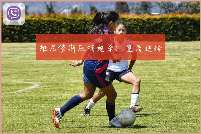 维尼修斯压哨绝杀：皇马逆转