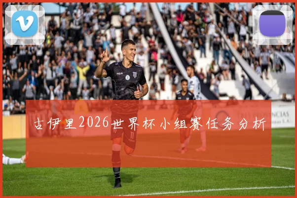 古伊里2026世界杯小组赛任务分析