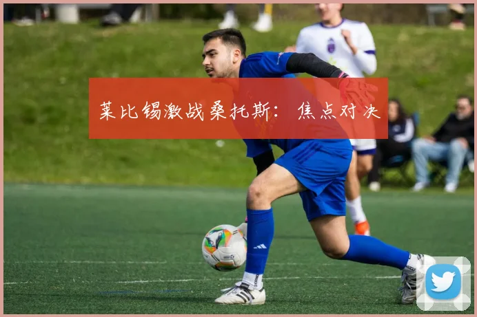 莱比锡激战桑托斯：焦点对决