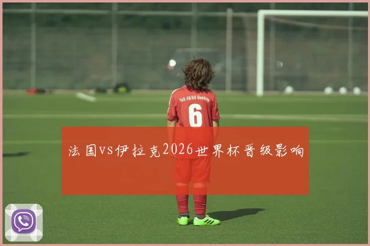 法国vs伊拉克2026世界杯晋级影响