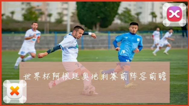世界杯阿根廷奥地利赛前阵容前瞻