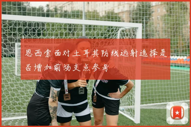 恩西索面对土耳其防线远射选择是否增加前场支点参考