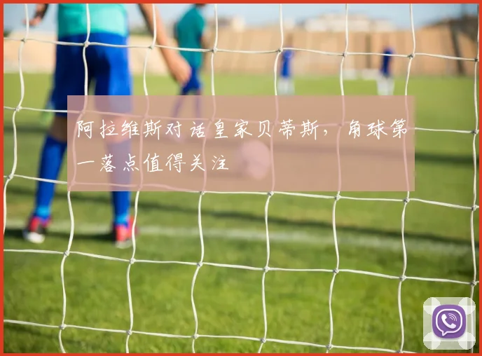 阿拉维斯对话皇家贝蒂斯，角球第一落点值得关注