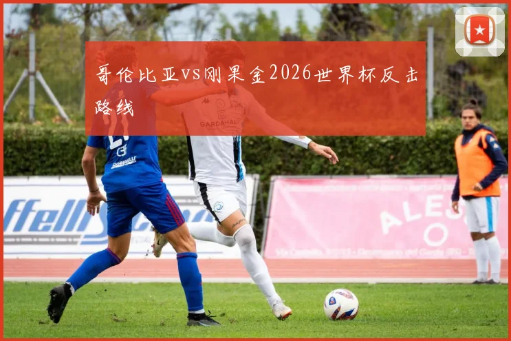 哥伦比亚vs刚果金2026世界杯反击路线
