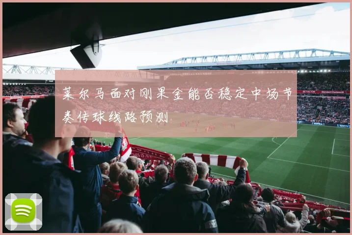 莱尔马面对刚果金能否稳定中场节奏传球线路预测