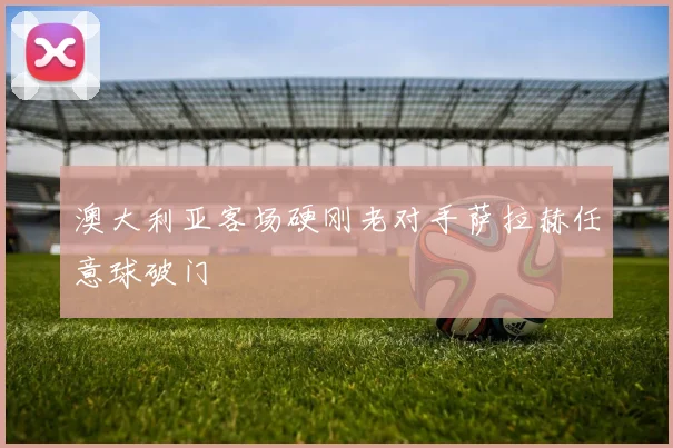 澳大利亚客场硬刚老对手萨拉赫任意球破门