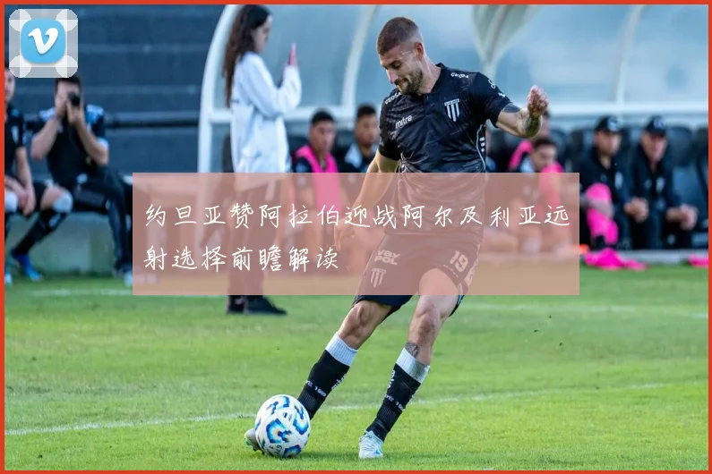 约旦亚赞阿拉伯迎战阿尔及利亚远射选择前瞻解读
