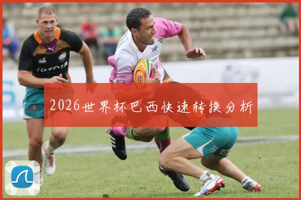 2026世界杯巴西快速转换分析