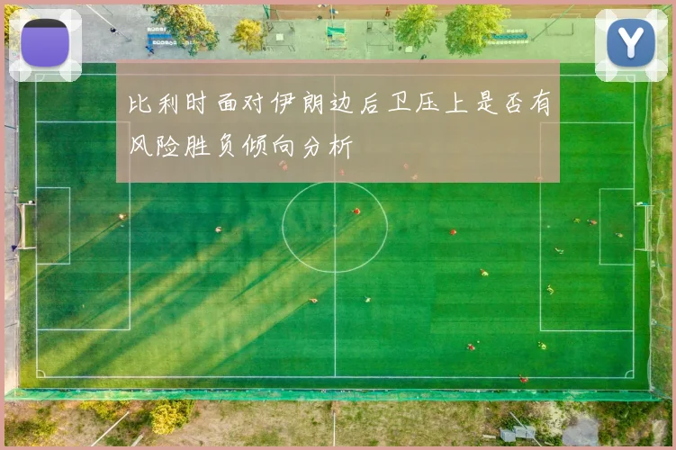比利时面对伊朗边后卫压上是否有风险胜负倾向分析