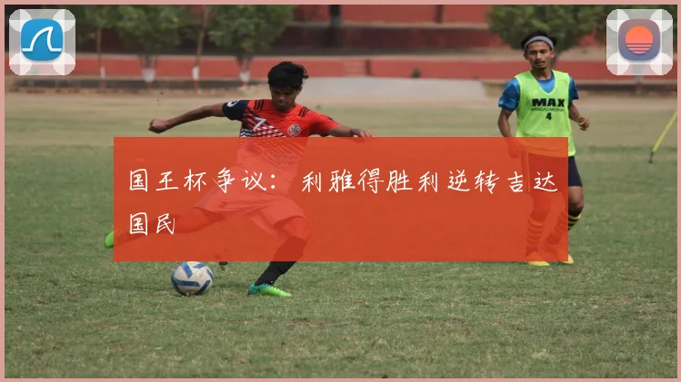 国王杯争议：利雅得胜利逆转吉达国民