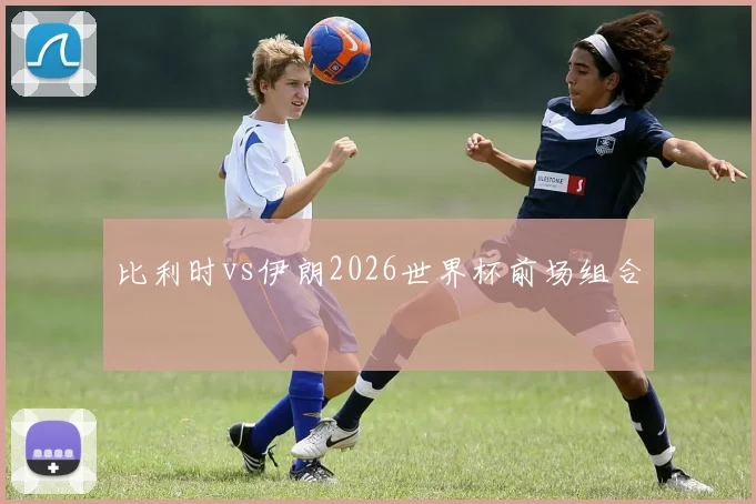 比利时vs伊朗2026世界杯前场组合