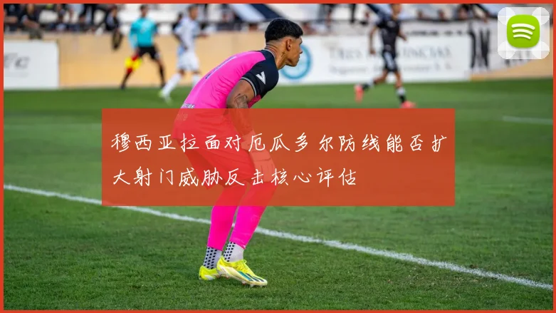 穆西亚拉面对厄瓜多尔防线能否扩大射门威胁反击核心评估