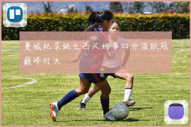 曼城纪录诞生西汉姆争四升温欧冠巅峰对决