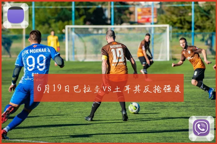 6月19日巴拉圭vs土耳其反抢强度