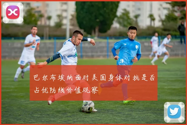 巴尔布埃纳面对美国身体对抗是否占优防线价值观察