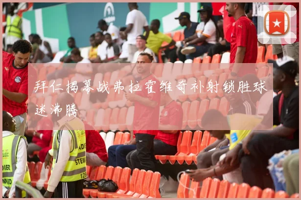 拜仁揭幕战弗拉霍维奇补射锁胜球迷沸腾