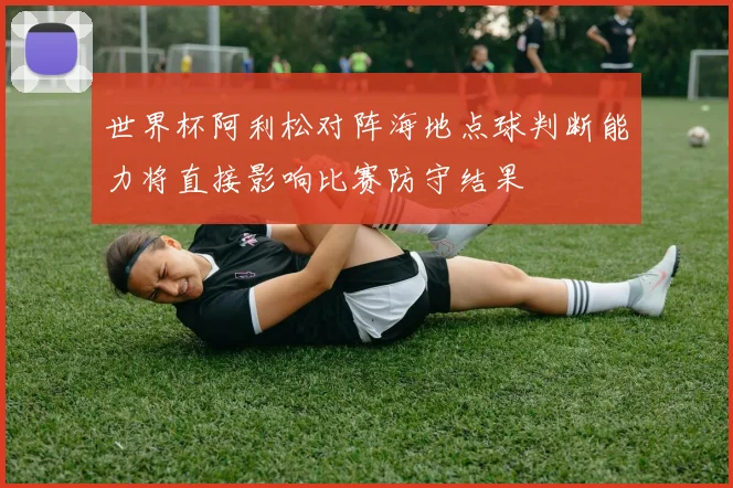 世界杯阿利松对阵海地点球判断能力将直接影响比赛防守结果