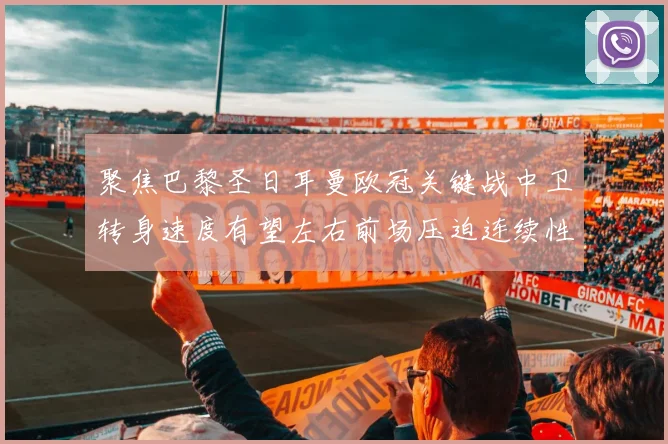 聚焦巴黎圣日耳曼欧冠关键战中卫转身速度有望左右前场压迫连续性