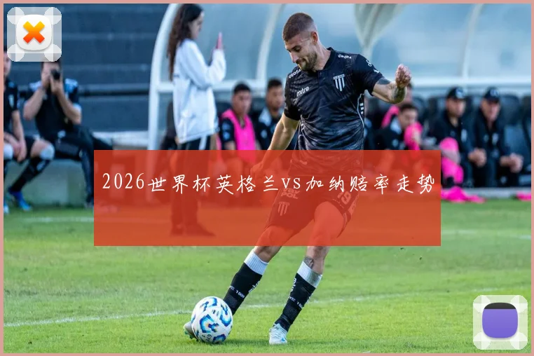 2026世界杯英格兰vs加纳赔率走势