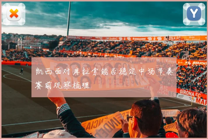 凯西面对库拉索能否稳定中场节奏赛前观察梳理