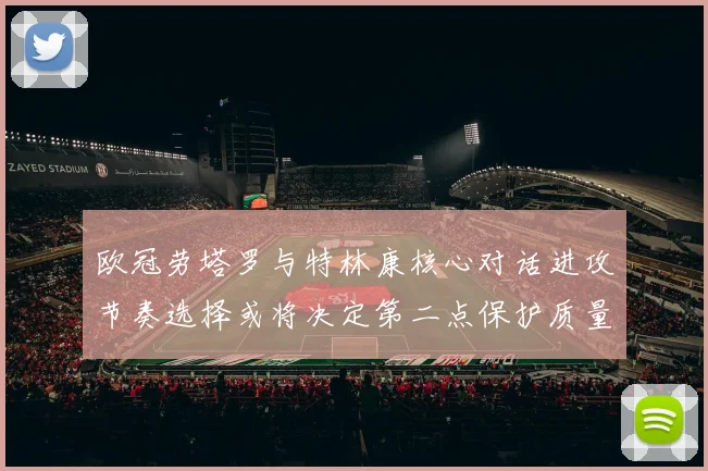 欧冠劳塔罗与特林康核心对话进攻节奏选择或将决定第二点保护质量