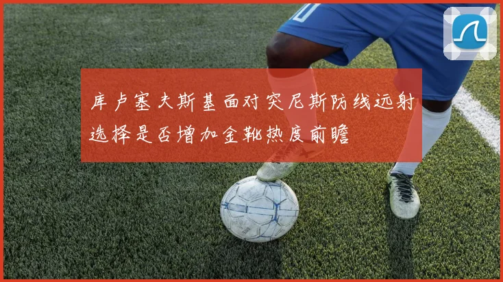 库卢塞夫斯基面对突尼斯防线远射选择是否增加金靴热度前瞻