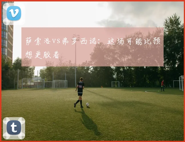 萨索洛vs弗罗西诺:这场可能比预想更胶着