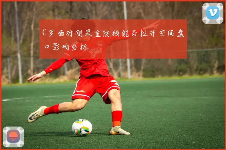 C罗面对刚果金防线能否拉开空间盘口影响分析