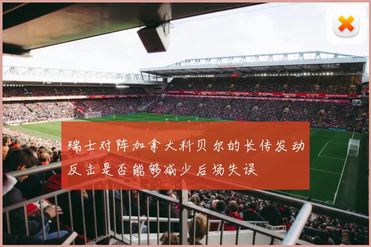 瑞士对阵加拿大科贝尔的长传发动反击是否能够减少后场失误