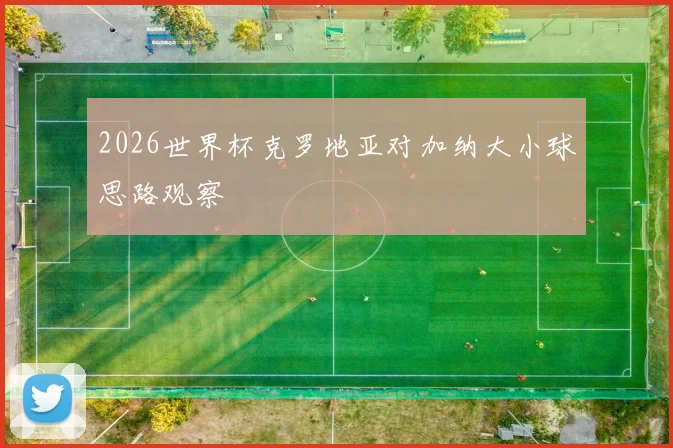 2026世界杯克罗地亚对加纳大小球思路观察
