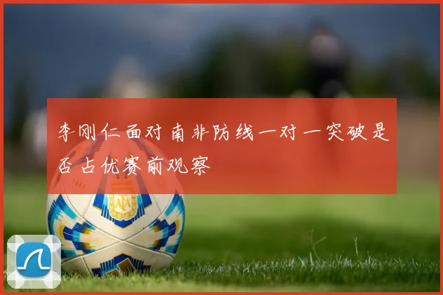 李刚仁面对南非防线一对一突破是否占优赛前观察