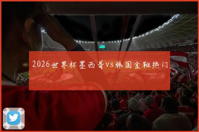 2026世界杯墨西哥vs韩国金靴热门