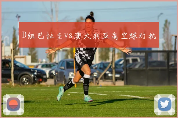 D组巴拉圭vs澳大利亚高空球对抗