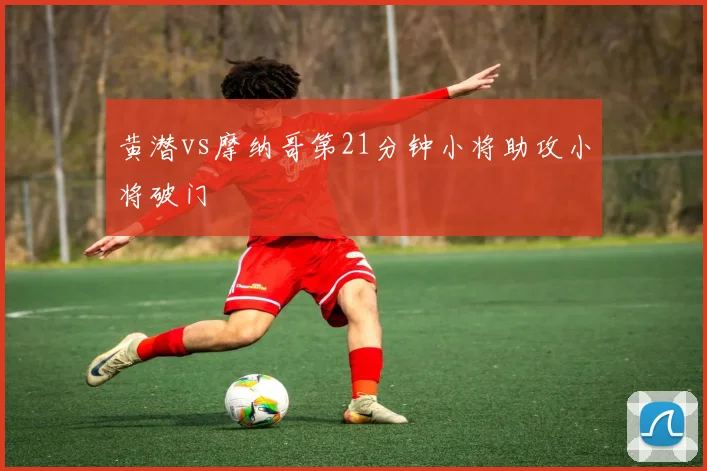 黄潜vs摩纳哥第21分钟小将助攻小将破门
