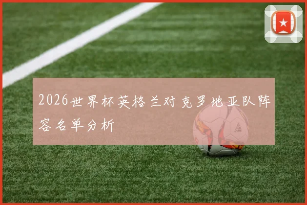 2026世界杯英格兰对克罗地亚队阵容名单分析