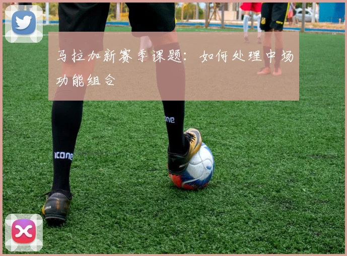 马拉加新赛季课题:如何处理中场功能组合